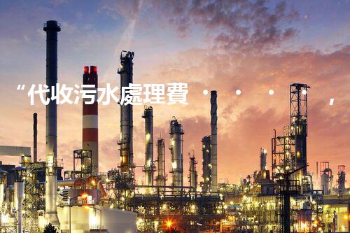 “代收污水處理費，綠色環(huán)保新舉措，共建美好家園！